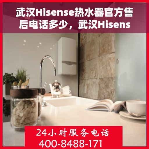 武汉Hisense热水器官方售后电话多少，武汉Hisense热水器售后电话官方解答，专业服务一键触达！
