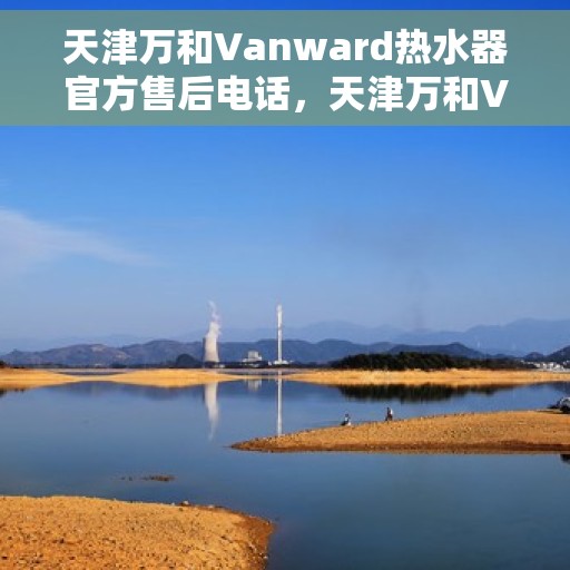 天津万和Vanward热水器官方售后电话，天津万和Vanward热水器售后专业维修服务电话公布