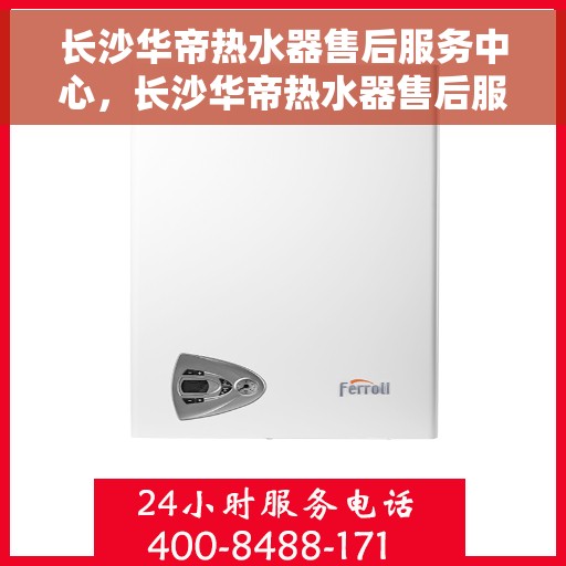 长沙华帝热水器售后服务中心，长沙华帝热水器售后服务中心，专业维修与优质服务并行