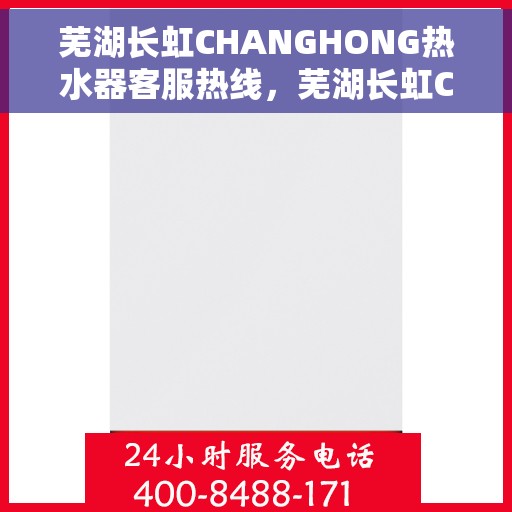 芜湖长虹CHANGHONG热水器客服热线，芜湖长虹CHANGHONG热水器客服热线，专业解答，贴心服务