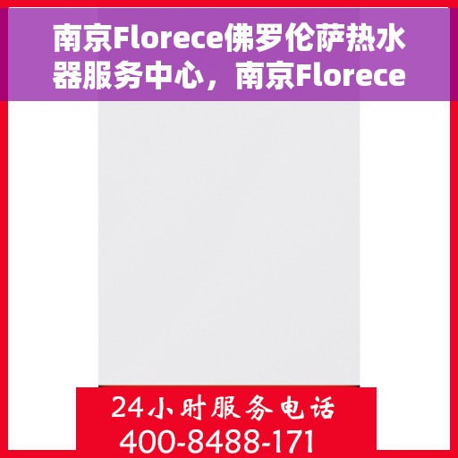 南京Florece佛罗伦萨热水器服务中心，南京Florece佛罗伦萨热水器服务中心，专业维修与优质服务并重