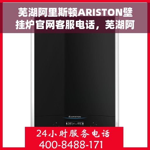 芜湖阿里斯顿ARISTON壁挂炉官网客服电话，芜湖阿里斯顿ARISTON壁挂炉官方客服热线及售后支持服务电话解析