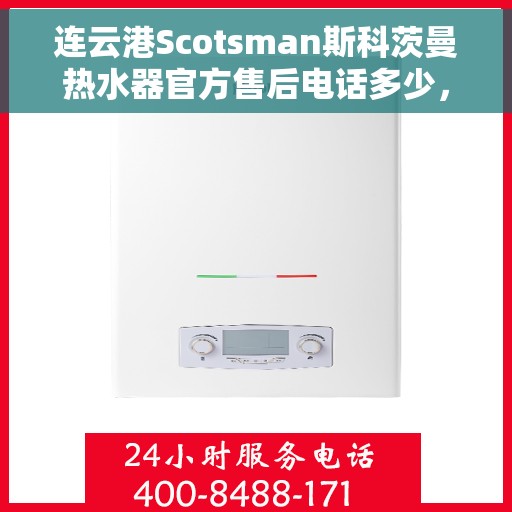 连云港Scotsman斯科茨曼热水器官方售后电话多少，连云港Scotsman斯科茨曼热水器售后官方电话揭秘