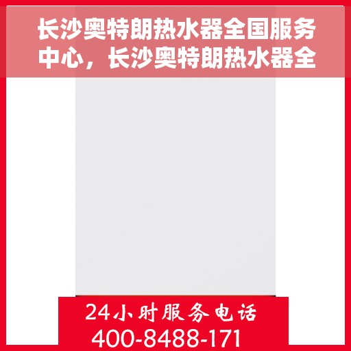 长沙奥特朗热水器全国服务中心，长沙奥特朗热水器全国服务中心，专业维修与贴心服务一站式解决您的热水难题
