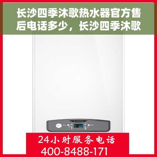 长沙四季沐歌热水器官方售后电话多少，长沙四季沐歌热水器售后电话官方查询及维修服务指南