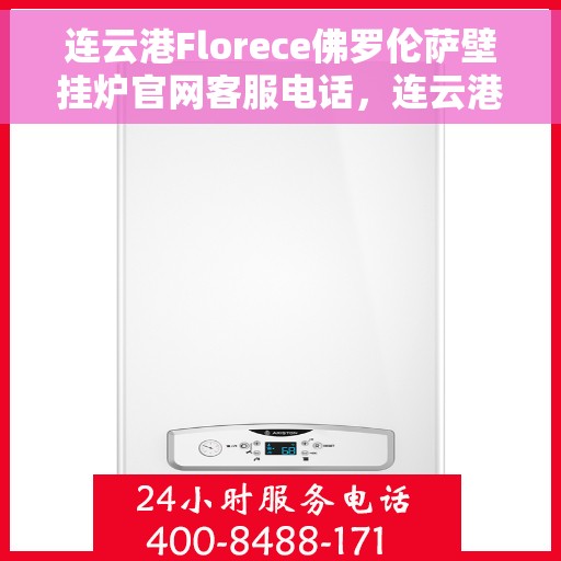 连云港Florece佛罗伦萨壁挂炉官网客服电话，连云港Florece佛罗伦萨壁挂炉官网客服热线查询指南