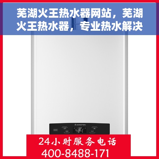 芜湖火王热水器网站，芜湖火王热水器，专业热水解决方案，品质生活的首选