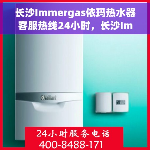 长沙Immergas依玛热水器客服热线24小时，长沙Immergas依玛热水器全天候客服热线服务支持