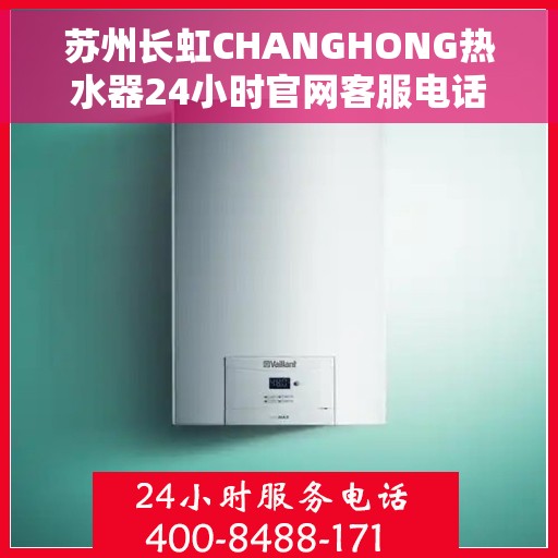 苏州长虹CHANGHONG热水器24小时官网客服电话，苏州长虹CHANGHONG热水器全天候官方客服热线及官网支持服务