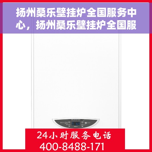 扬州桑乐壁挂炉全国服务中心，扬州桑乐壁挂炉全国服务热线，一站式专业维修与售后支持