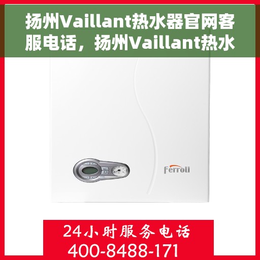 扬州Vaillant热水器官网客服电话，扬州Vaillant热水器官网客服热线及售后支持指南