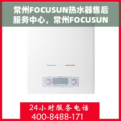 常州FOCUSUN热水器售后服务中心，常州FOCUSUN热水器售后服务中心，专业维修与优质服务并重