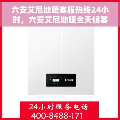 六安艾尼地暖客服热线24小时，六安艾尼地暖全天候客服热线，温暖连接不打烊