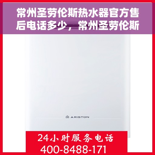 常州圣劳伦斯热水器官方售后电话多少，常州圣劳伦斯热水器售后电话官方查询及维修服务指南