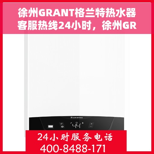 徐州GRANT格兰特热水器客服热线24小时，徐州GRANT格兰特热水器全天候客服热线，贴心服务不打烊