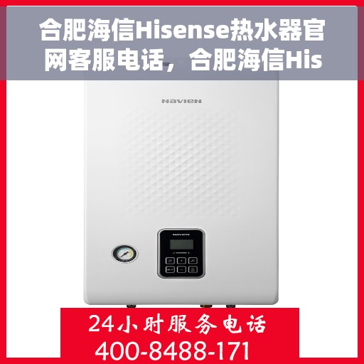 合肥海信Hisense热水器官网客服电话，合肥海信Hisense热水器官网客服热线及售后维修服务指南