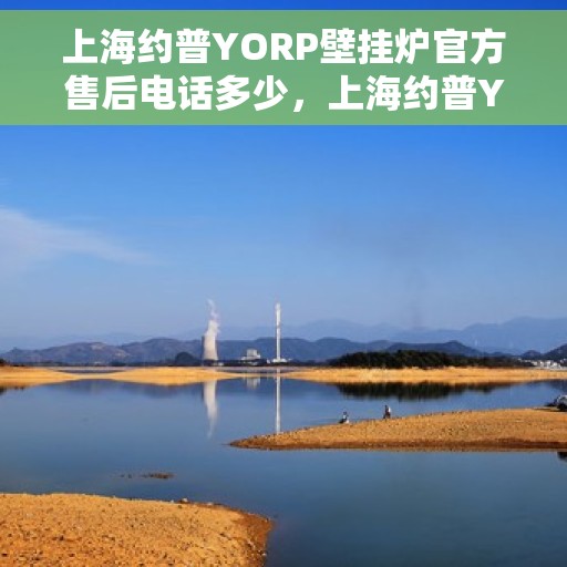 上海约普YORP壁挂炉官方售后电话多少，上海约普YORP壁挂炉售后电话及维修服务指南