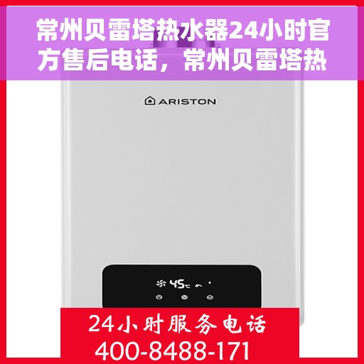 常州贝雷塔热水器24小时官方售后电话，常州贝雷塔热水器全天候官方售后热线电话服务保障