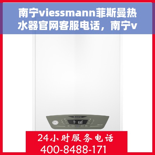 南宁viessmann菲斯曼热水器官网客服电话，南宁viessmann菲斯曼热水器官网客服热线及售后维修服务指南