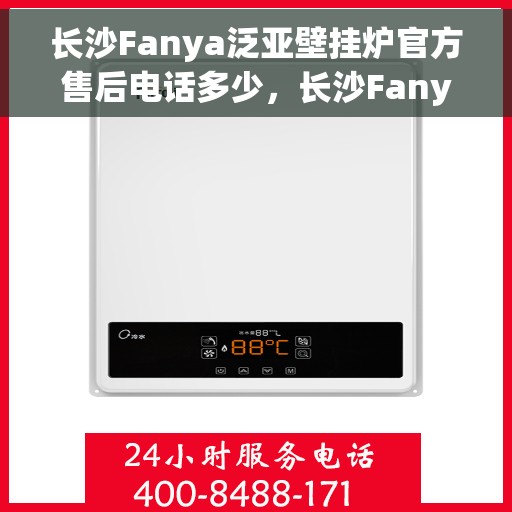 长沙Fanya泛亚壁挂炉官方售后电话多少，长沙Fanya泛亚壁挂炉售后电话官方查询指南