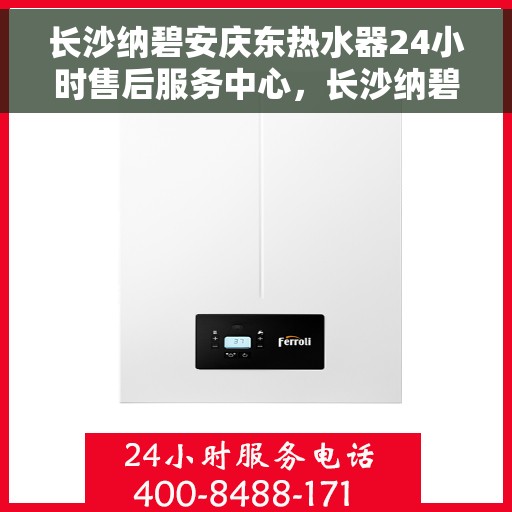 长沙纳碧安庆东热水器24小时售后服务中心，长沙纳碧安庆东热水器全天候售后服务中心，专业维修，温暖不停歇
