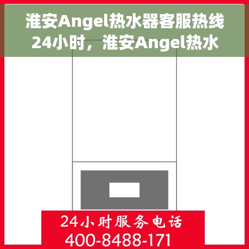 淮安Angel热水器客服热线24小时，淮安Angel热水器全天候客服热线，贴心服务不打烊