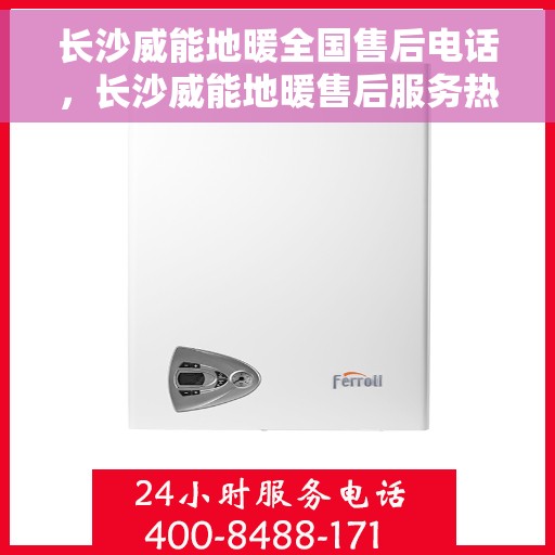 长沙威能地暖全国售后电话，长沙威能地暖售后服务热线及电话全攻略