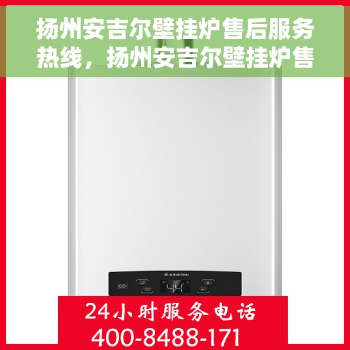 扬州安吉尔壁挂炉售后服务热线，扬州安吉尔壁挂炉售后热线服务指南