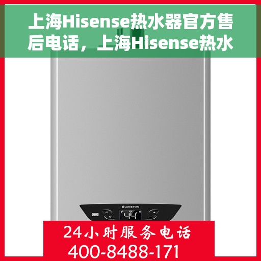 上海Hisense热水器官方售后电话，上海Hisense热水器售后电话官方服务热线及维修指南