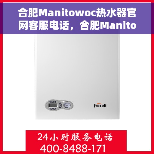 合肥Manitowoc热水器官网客服电话，合肥Manitowoc热水器官网客服热线及售后维修服务指南