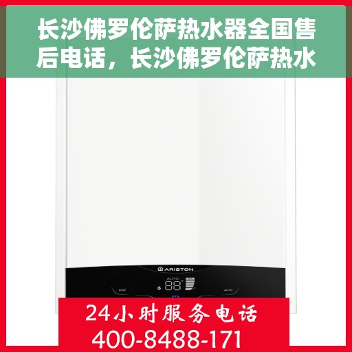 长沙佛罗伦萨热水器全国售后电话，长沙佛罗伦萨热水器售后服务热线及电话汇总