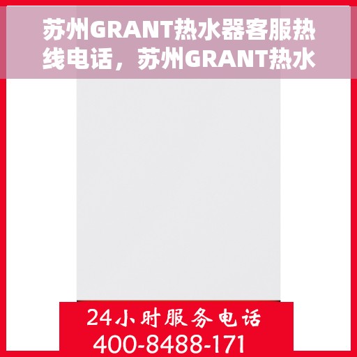 苏州GRANT热水器客服热线电话，苏州GRANT热水器客服热线详解，专业解答，贴心服务