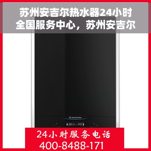 苏州安吉尔热水器24小时全国服务中心，苏州安吉尔热水器全天候全国服务热线，专业维修安装一站式解决！