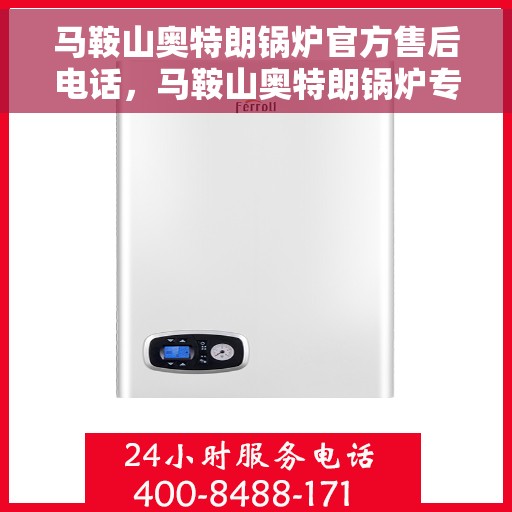 马鞍山奥特朗锅炉官方售后电话，马鞍山奥特朗锅炉专业售后团队联系电话，一站式服务保障您的锅炉运行无忧