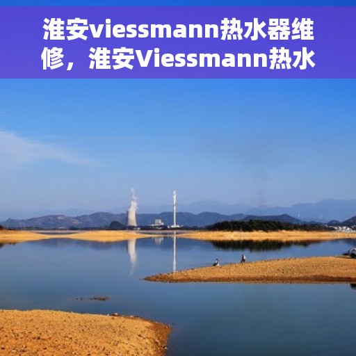 淮安viessmann热水器维修，淮安Viessmann热水器维修专业服务解析