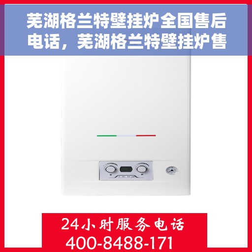 芜湖格兰特壁挂炉全国售后电话，芜湖格兰特壁挂炉售后服务全国热线电话公布