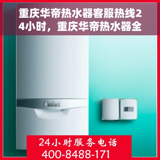 重庆华帝热水器客服热线24小时，重庆华帝热水器全天候客服热线，贴心服务随时在线