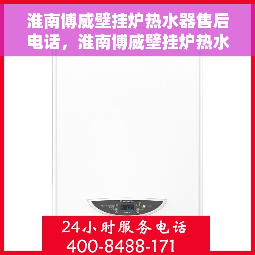 淮南博威壁挂炉热水器售后电话，淮南博威壁挂炉热水器售后服务热线及电话查询指南