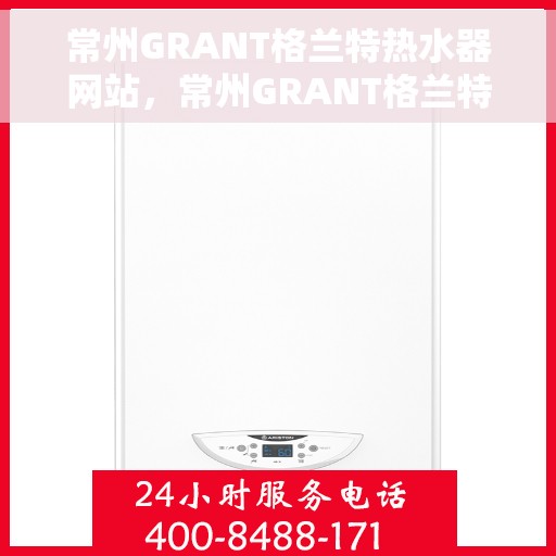常州GRANT格兰特热水器网站，常州GRANT格兰特热水器官网，专业品质，智能生活的首选