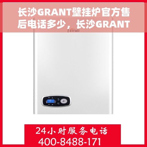 长沙GRANT壁挂炉官方售后电话多少，长沙GRANT壁挂炉官方售后电话查询指南