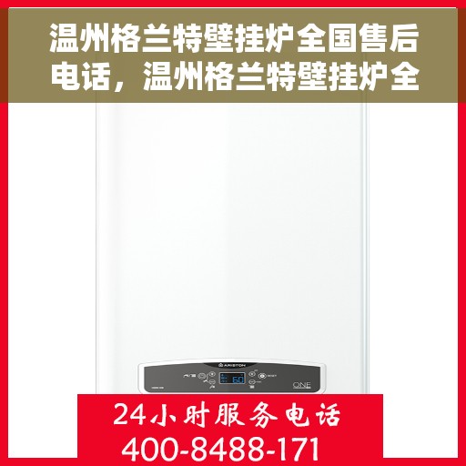 温州格兰特壁挂炉全国售后电话，温州格兰特壁挂炉全国售后热线及服务中心电话公布
