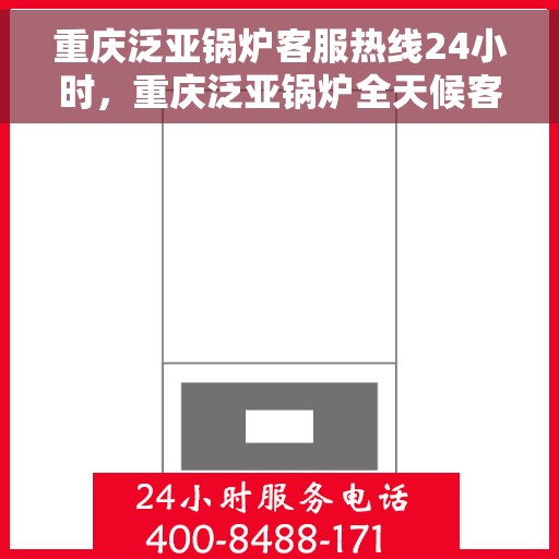 重庆泛亚锅炉客服热线24小时，重庆泛亚锅炉全天候客服热线，随时为您解答疑问