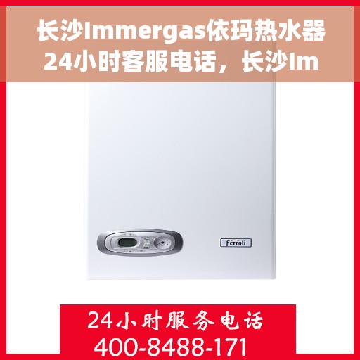 长沙Immergas依玛热水器24小时客服电话，长沙Immergas依玛热水器全天候客服热线