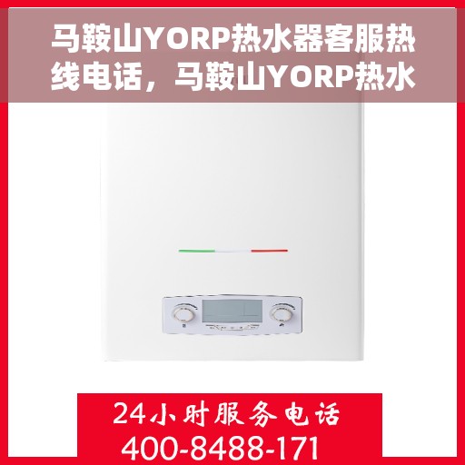 马鞍山YORP热水器客服热线电话，马鞍山YORP热水器客服热线详解，专业解答，贴心服务