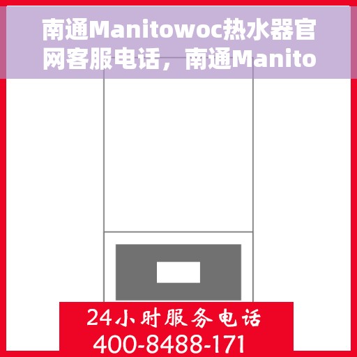 南通Manitowoc热水器官网客服电话，南通Manitowoc热水器官网客服热线及售后服务电话