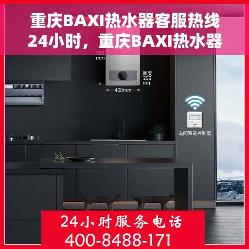 重庆BAXI热水器客服热线24小时，重庆BAXI热水器全天候客服热线，温暖服务不打烊