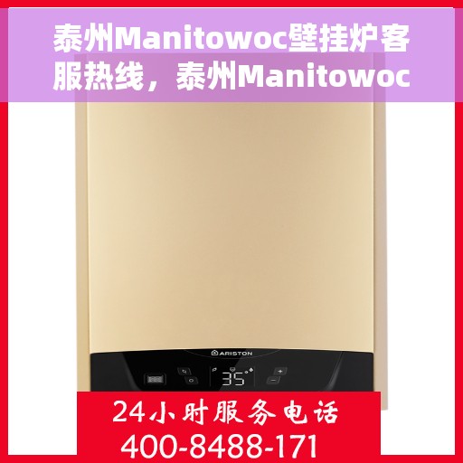 泰州Manitowoc壁挂炉客服热线，泰州Manitowoc壁挂炉客服热线，专业维修与售后支持团队为您服务
