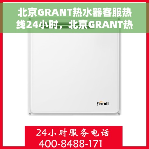 北京GRANT热水器客服热线24小时，北京GRANT热水器全天候客服热线，专业解答，温暖服务不打烊