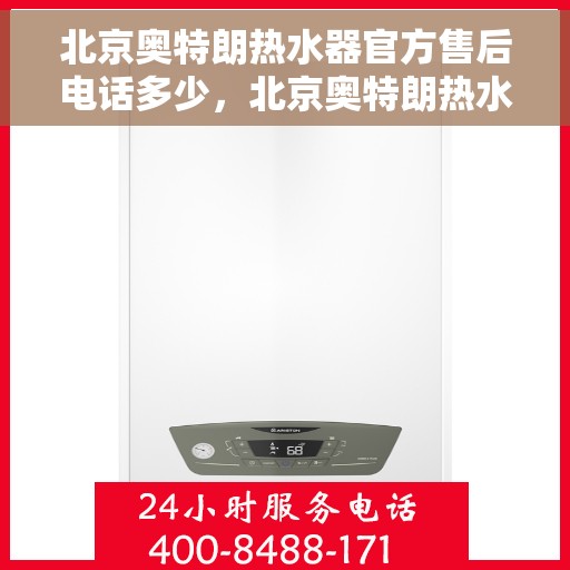 北京奥特朗热水器官方售后电话多少，北京奥特朗热水器售后电话官方咨询专线揭秘