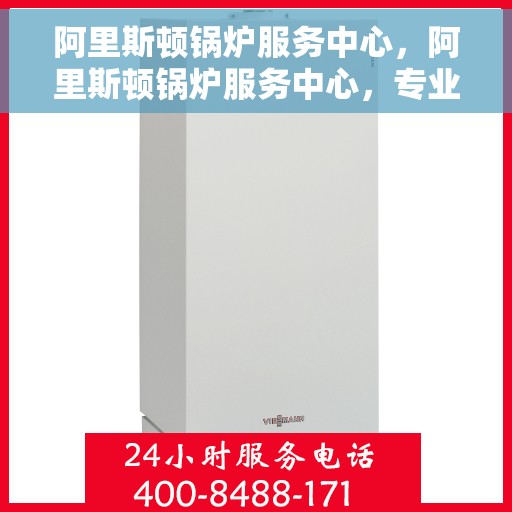 阿里斯顿锅炉服务中心，阿里斯顿锅炉服务中心，专业维护与高效维修的保障